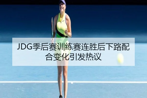 JDG季后赛训练赛连胜后下路配合变化引发热议