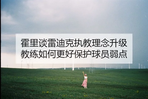 霍里谈雷迪克执教理念升级 教练如何更好保护球员弱点